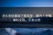 汤头条轻量版下载突发：圈内人亲曝爆料全程，引发众怒