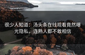 很少人知道：汤头条在线观看竟然曝光隐私，连熟人都不敢相信