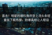 直击！明星的爆料竟然登上汤头条轻量版下载热搜，劲爆真相让人瞠目