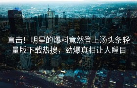 直击！明星的爆料竟然登上汤头条轻量版下载热搜，劲爆真相让人瞠目