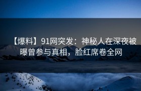 【爆料】91网突发：神秘人在深夜被曝曾参与真相，脸红席卷全网