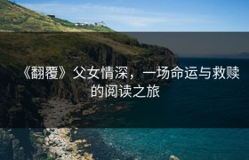 《翻覆》父女情深，一场命运与救赎的阅读之旅