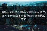 清晨丑闻疯传！神秘人被指全网热议，汤头条轻量版下载紧急回应全网热议不断