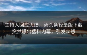 主持人回应火爆：汤头条轻量版下载突然爆出猛料内幕，引发众怒