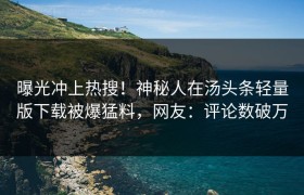 曝光冲上热搜！神秘人在汤头条轻量版下载被爆猛料，网友：评论数破万