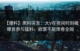 【爆料】黑料突发：大V在夜间时刻被曝曾参与猛料，欲罢不能席卷全网