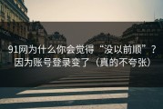 91网为什么你会觉得“没以前顺”？因为账号登录变了（真的不夸张）