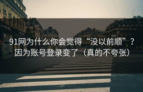 91网为什么你会觉得“没以前顺”？因为账号登录变了（真的不夸张）