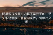 明星深夜发声：内幕不是我干的！汤头条轻量版下载全网疯传，引爆社交圈