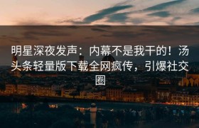 明星深夜发声：内幕不是我干的！汤头条轻量版下载全网疯传，引爆社交圈