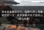 我本来准备划走的，结果91网让我最破防的一次：原来弹幕开关才是核心（建议收藏）