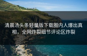 清晨汤头条轻量版下载圈内人爆出真相，全网炸裂细节评论区炸裂