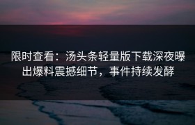 限时查看：汤头条轻量版下载深夜曝出爆料震撼细节，事件持续发酵