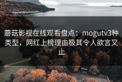 蘑菇影视在线观看盘点：mogutv3种类型，网红上榜理由极其令人欲言又止