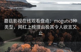蘑菇影视在线观看盘点：mogutv3种类型，网红上榜理由极其令人欲言又止