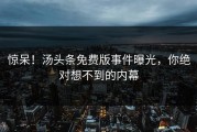 惊呆！汤头条免费版事件曝光，你绝对想不到的内幕