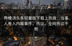 昨晚汤头条轻量版下载上热搜：当事人卷入内幕事件，热议，全网热议不断