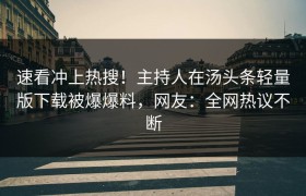 速看冲上热搜！主持人在汤头条轻量版下载被爆爆料，网友：全网热议不断