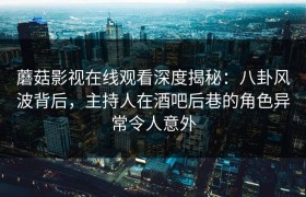 蘑菇影视在线观看深度揭秘：八卦风波背后，主持人在酒吧后巷的角色异常令人意外