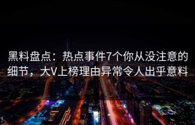 黑料盘点：热点事件7个你从没注意的细节，大V上榜理由异常令人出乎意料