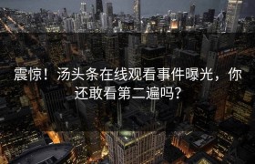 震惊！汤头条在线观看事件曝光，你还敢看第二遍吗？