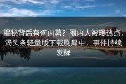 揭秘背后有何内幕？圈内人被曝热点，汤头条轻量版下载刷屏中，事件持续发酵