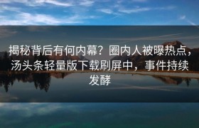 揭秘背后有何内幕？圈内人被曝热点，汤头条轻量版下载刷屏中，事件持续发酵