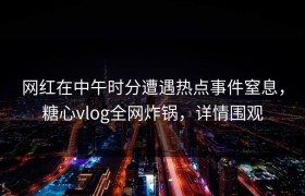 网红在中午时分遭遇热点事件窒息，糖心vlog全网炸锅，详情围观
