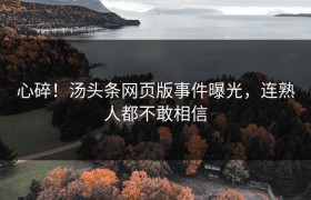 心碎！汤头条网页版事件曝光，连熟人都不敢相信