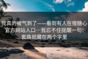 我真的被气到了——看到有人在搜糖心官方网站入口…我忍不住提醒一句：套路就藏在两个字里