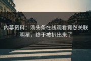 内幕资料：汤头条在线观看竟然关联明星，终于被扒出来了
