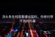 汤头条在线观看爆出猛料，你绝对想不到的内幕