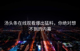 汤头条在线观看爆出猛料，你绝对想不到的内幕