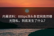 内幕资料：ttttips汤头条官网竟然曝光隐私，到底发生了什么？
