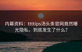 内幕资料：ttttips汤头条官网竟然曝光隐私，到底发生了什么？