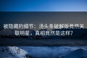 被隐藏的细节：汤头条破解版竟然关联明星，真相竟然是这样？