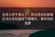 主持人终于承认了！热点背后的故事在汤头条轻量版下载曝光，事件持续发酵