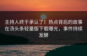 主持人终于承认了！热点背后的故事在汤头条轻量版下载曝光，事件持续发酵