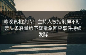 昨晚真相疯传！主持人被指刷屏不断，汤头条轻量版下载紧急回应事件持续发酵