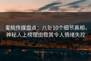 蜜桃传媒盘点：八卦10个细节真相，神秘人上榜理由极其令人情绪失控