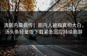 清晨内幕疯传！圈内人被指真相大白，汤头条轻量版下载紧急回应持续刷屏