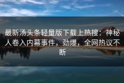 最新汤头条轻量版下载上热搜：神秘人卷入内幕事件，劲爆，全网热议不断
