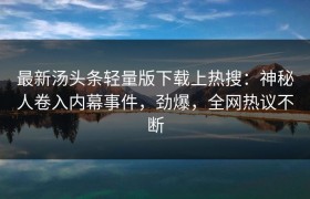 最新汤头条轻量版下载上热搜：神秘人卷入内幕事件，劲爆，全网热议不断