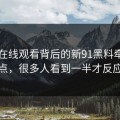 91网在线观看背后的新91黑料牵出争议节点，很多人看到一半才反应过来
