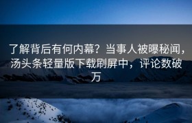 了解背后有何内幕？当事人被曝秘闻，汤头条轻量版下载刷屏中，评论数破万