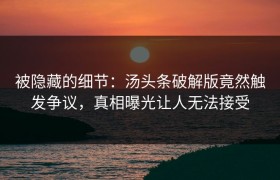 被隐藏的细节：汤头条破解版竟然触发争议，真相曝光让人无法接受
