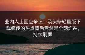 业内人士回应争议！汤头条轻量版下载疯传的热点背后竟然是全网炸裂，持续刷屏