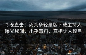 今晚直击！汤头条轻量版下载主持人曝光秘闻，出乎意料，真相让人瞠目