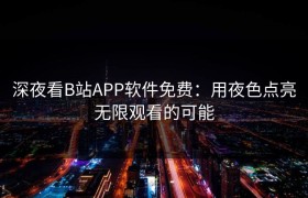 深夜看B站APP软件免费：用夜色点亮无限观看的可能