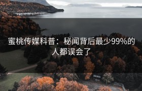 蜜桃传媒科普：秘闻背后最少99%的人都误会了